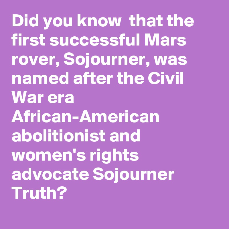 Did you know  that the first successful Mars rover, Sojourner, was named after the Civil War era African-American abolitionist and women's rights advocate Sojourner Truth?