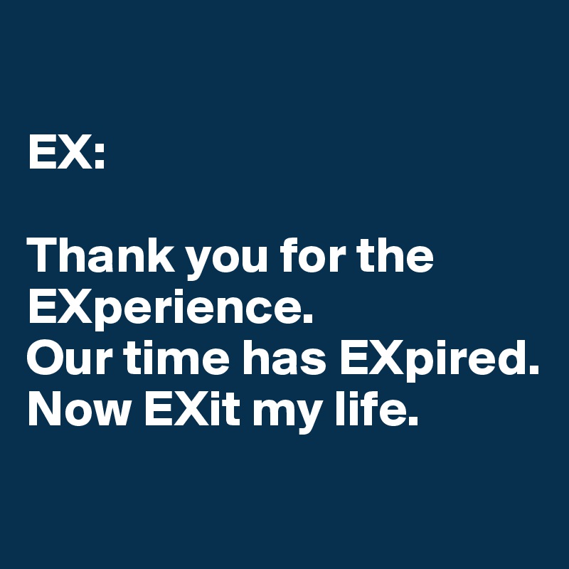 

EX:

Thank you for the EXperience. 
Our time has EXpired. 
Now EXit my life.
