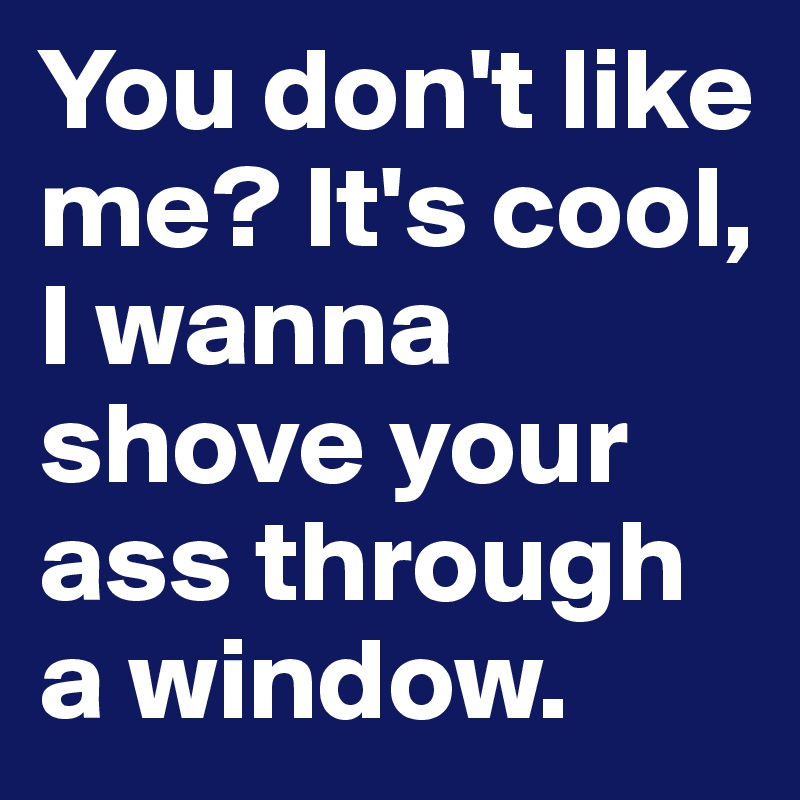 You don't like me? It's cool, I wanna shove your ass through a window.