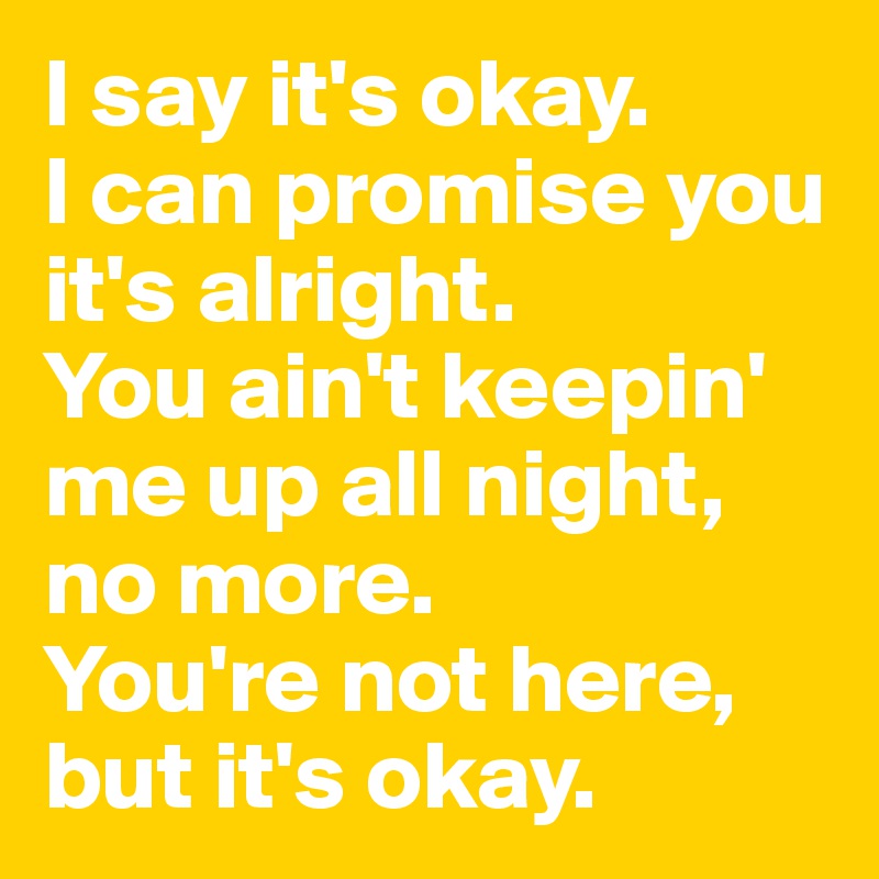 I say it's okay. 
I can promise you it's alright. 
You ain't keepin' me up all night, 
no more. 
You're not here, but it's okay. 