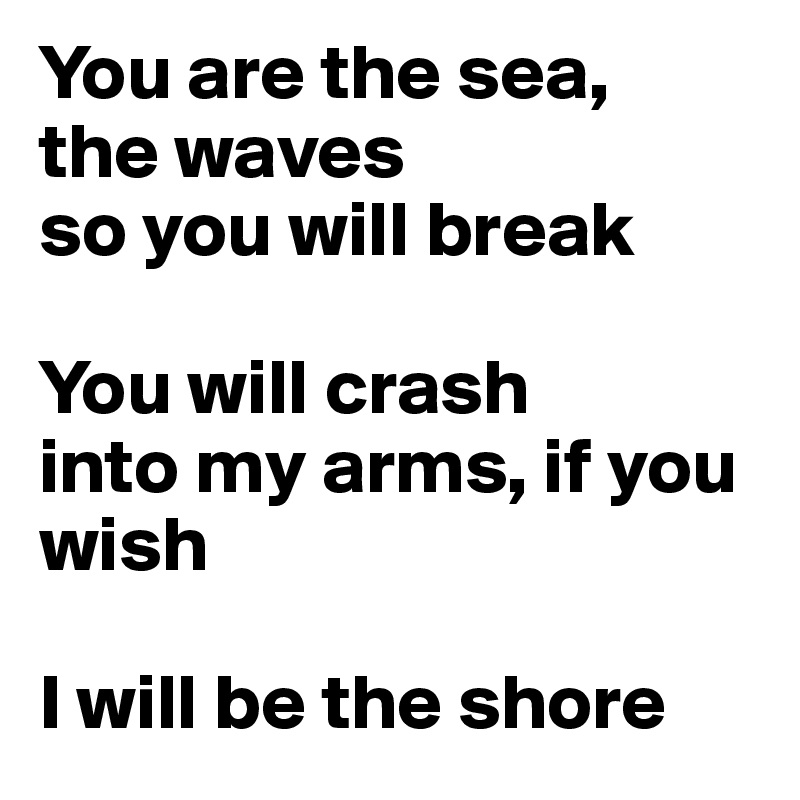 You are the sea, 
the waves
so you will break

You will crash
into my arms, if you wish

I will be the shore