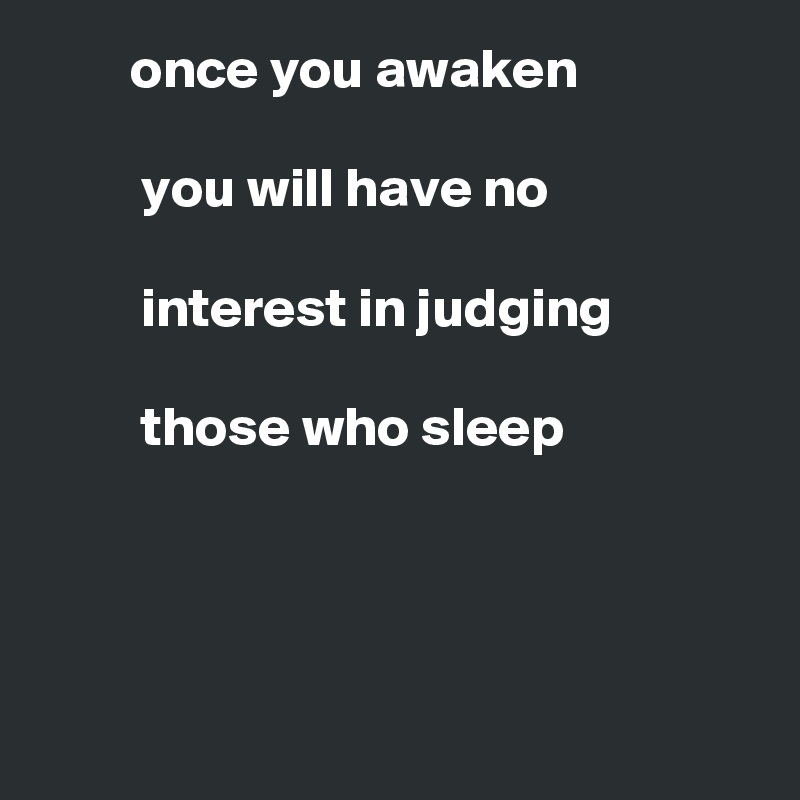         once you awaken

         you will have no

         interest in judging

         those who sleep




