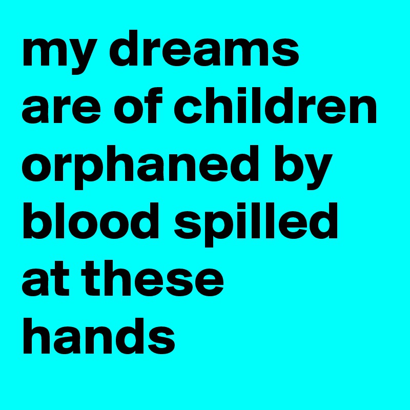 my dreams are of children orphaned by blood spilled at these hands