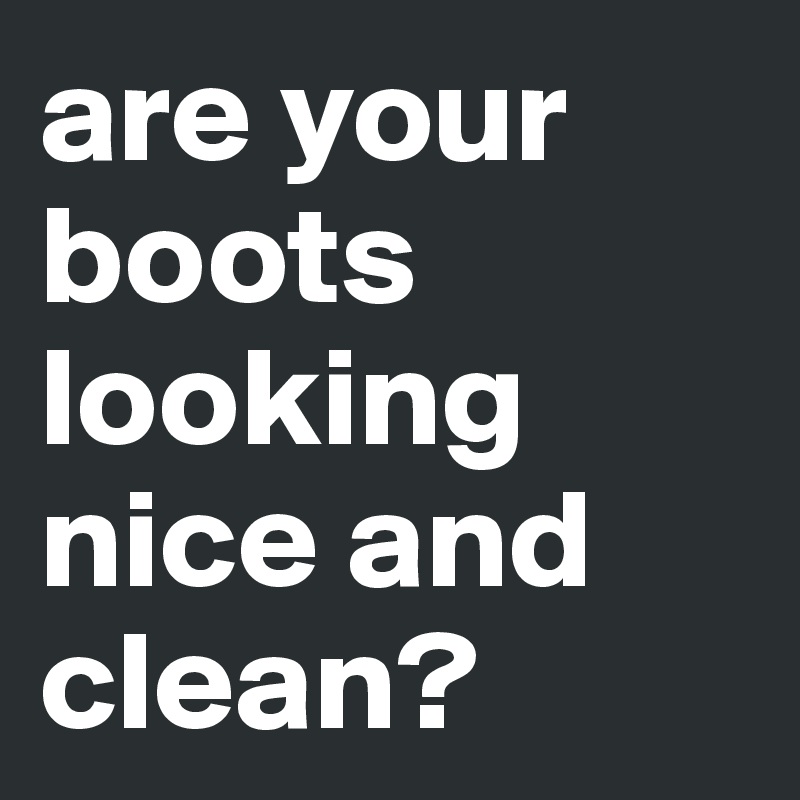 are your boots looking nice and clean?