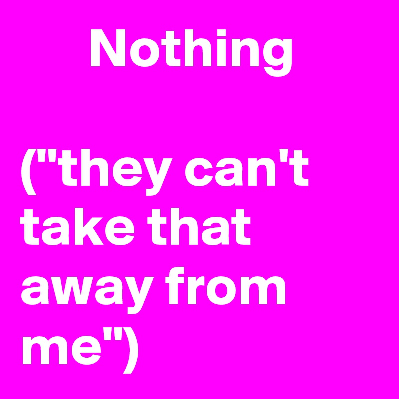       Nothing

("they can't take that away from me")