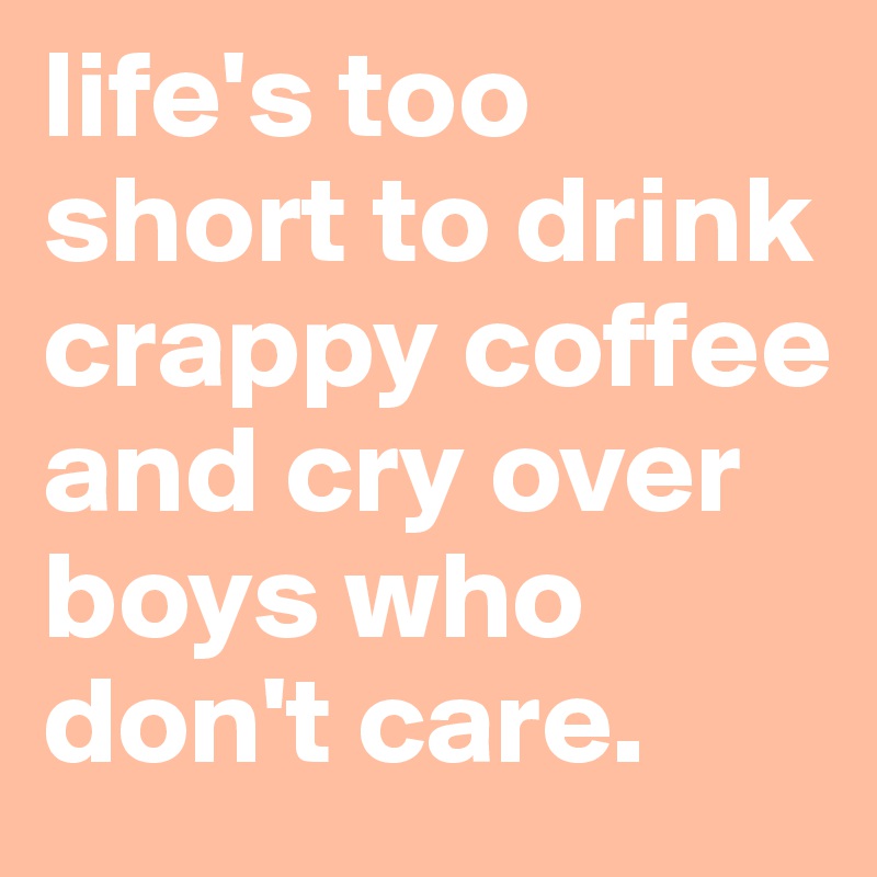 life's too short to drink crappy coffee and cry over boys who don't care. 