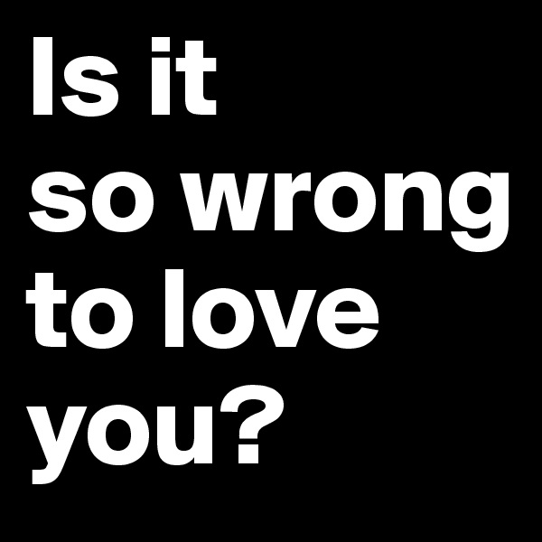 Is it 
so wrong to love you?