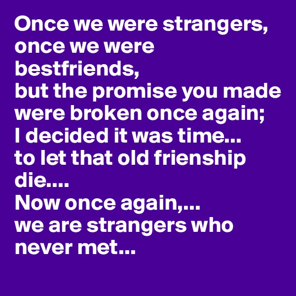 Once we were strangers, 
once we were bestfriends,
but the promise you made were broken once again;
I decided it was time...
to let that old frienship die....
Now once again,...
we are strangers who never met... 