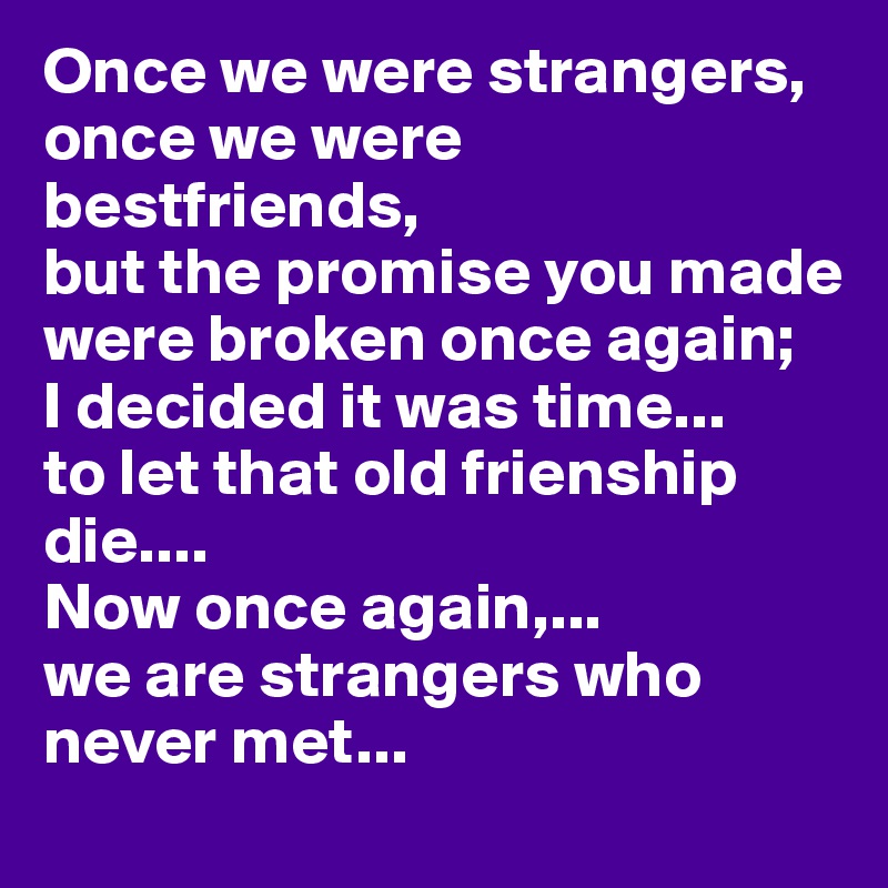 Once we were strangers, 
once we were bestfriends,
but the promise you made were broken once again;
I decided it was time...
to let that old frienship die....
Now once again,...
we are strangers who never met... 