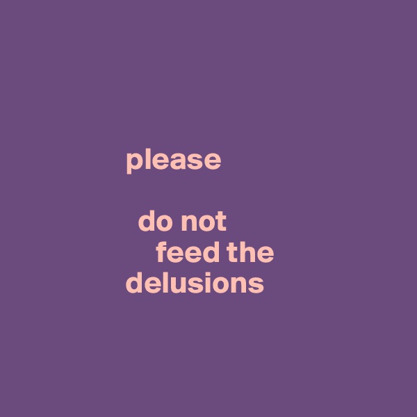 



                 please

                   do not
                      feed the 
                 delusions


