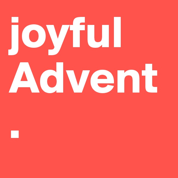 joyful Advent. 