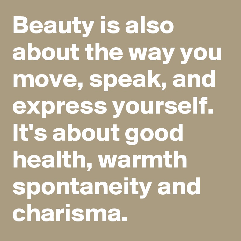 Beauty is also about the way you move, speak, and express yourself. It's about good health, warmth spontaneity and charisma.