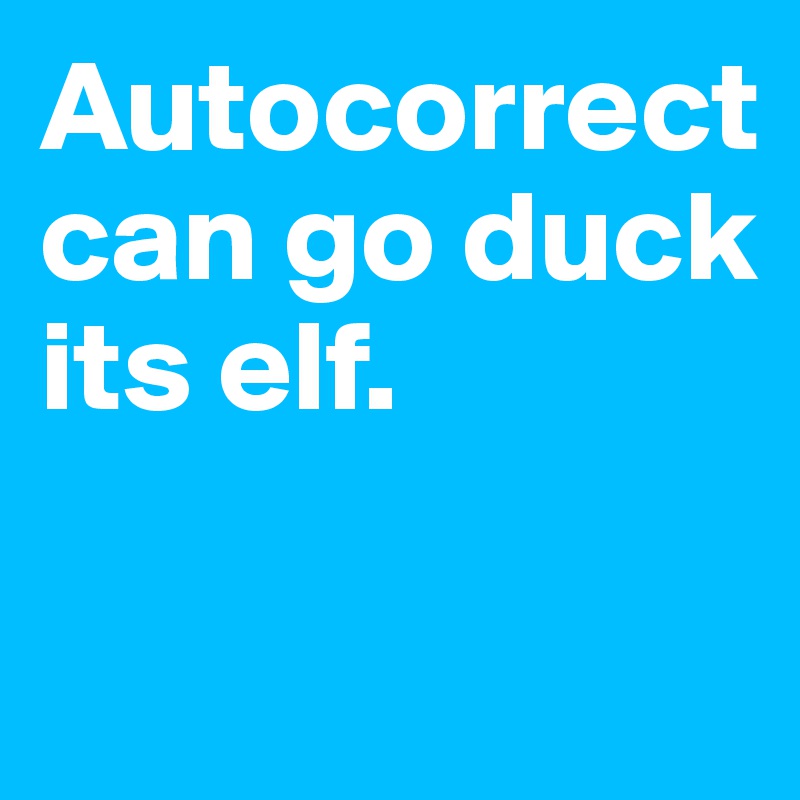 Autocorrect 
can go duck its elf.

