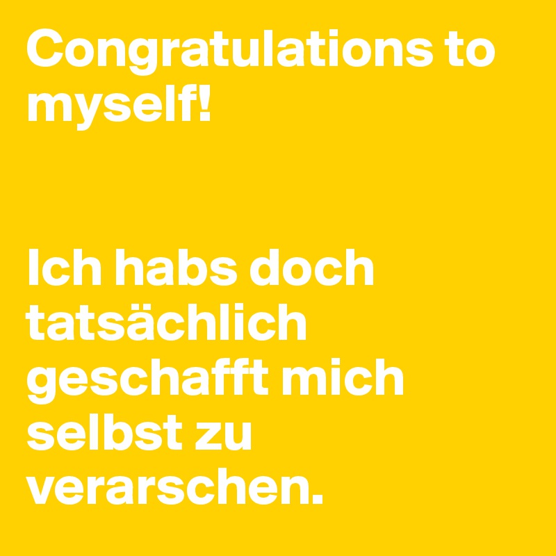 Congratulations to myself! 


Ich habs doch tatsächlich geschafft mich selbst zu verarschen. 