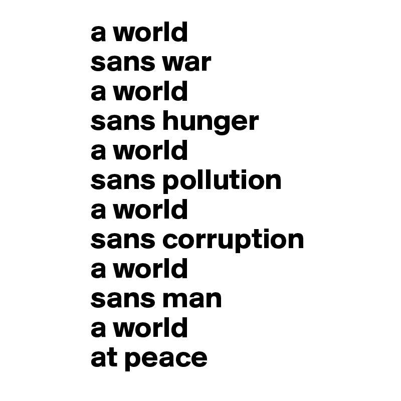             a world 
            sans war
            a world
            sans hunger 
            a world 
            sans pollution 
            a world 
            sans corruption 
            a world
            sans man
            a world
            at peace