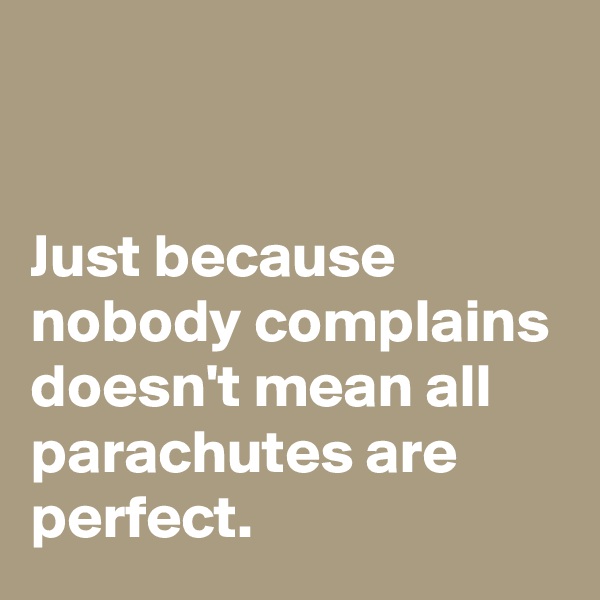 


Just because nobody complains doesn't mean all parachutes are perfect.