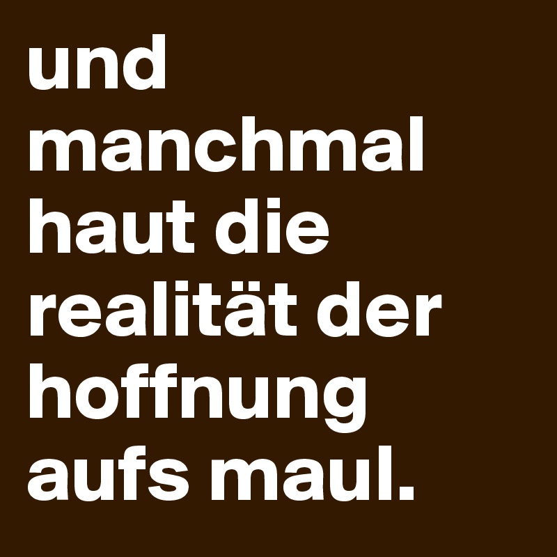 und manchmal haut die realität der hoffnung aufs maul. 