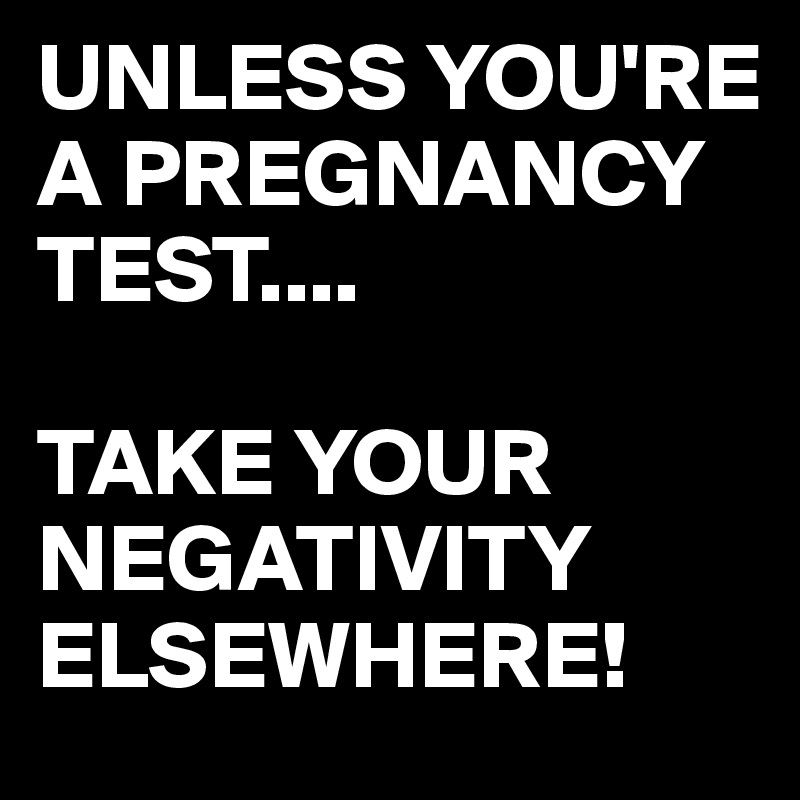UNLESS YOU'RE A PREGNANCY TEST....

TAKE YOUR NEGATIVITY ELSEWHERE! 