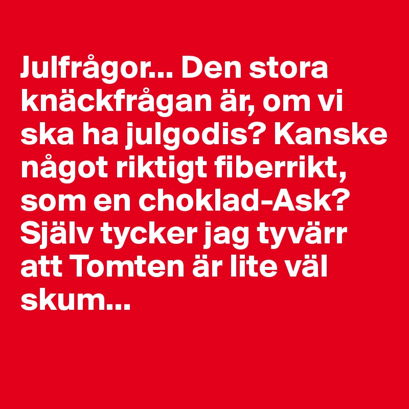
Julfrågor... Den stora knäckfrågan är, om vi ska ha julgodis? Kanske något riktigt fiberrikt, som en choklad-Ask? 
Själv tycker jag tyvärr att Tomten är lite väl skum...
