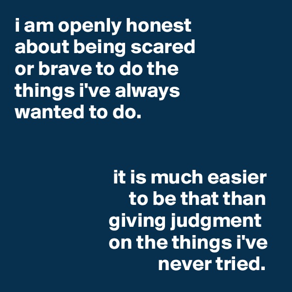 i am openly honest
about being scared
or brave to do the
things i've always
wanted to do.


                        it is much easier
                            to be that than                         giving judgment
                       on the things i've
                                   never tried.