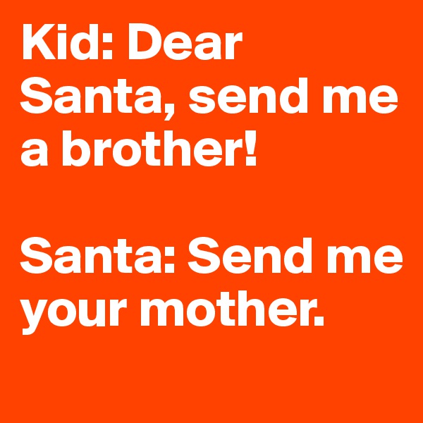 Kid: Dear Santa, send me a brother! 

Santa: Send me your mother.
   