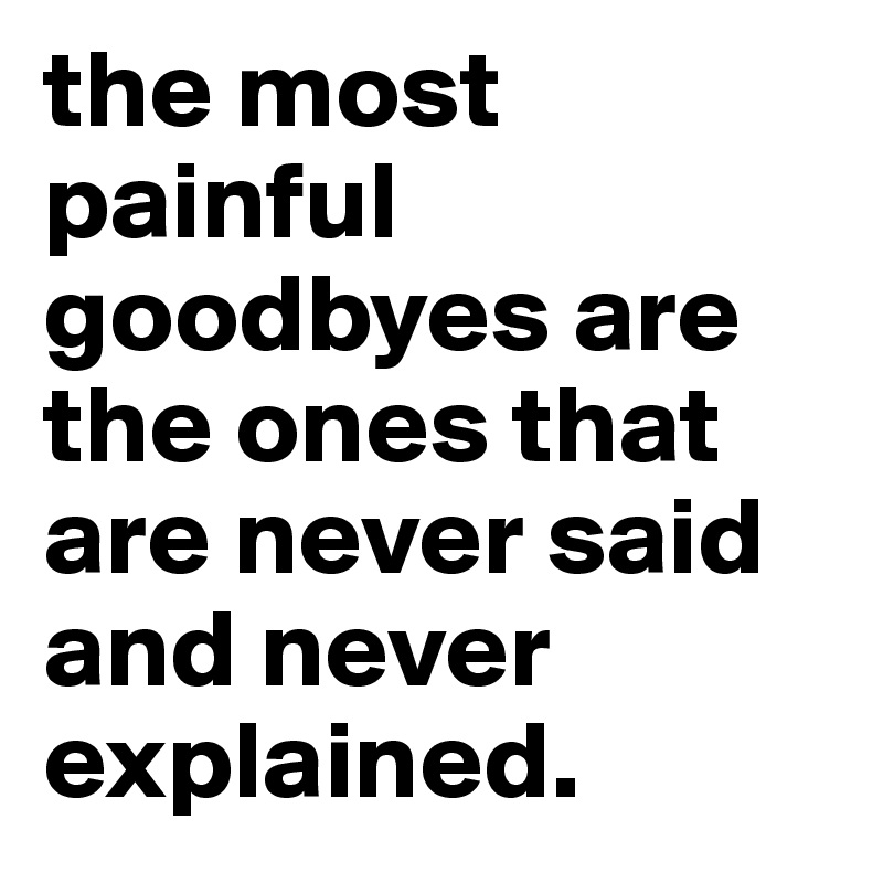 the most painful goodbyes are the ones that are never said and never explained.