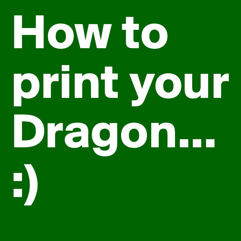 How to print your Dragon...
:)