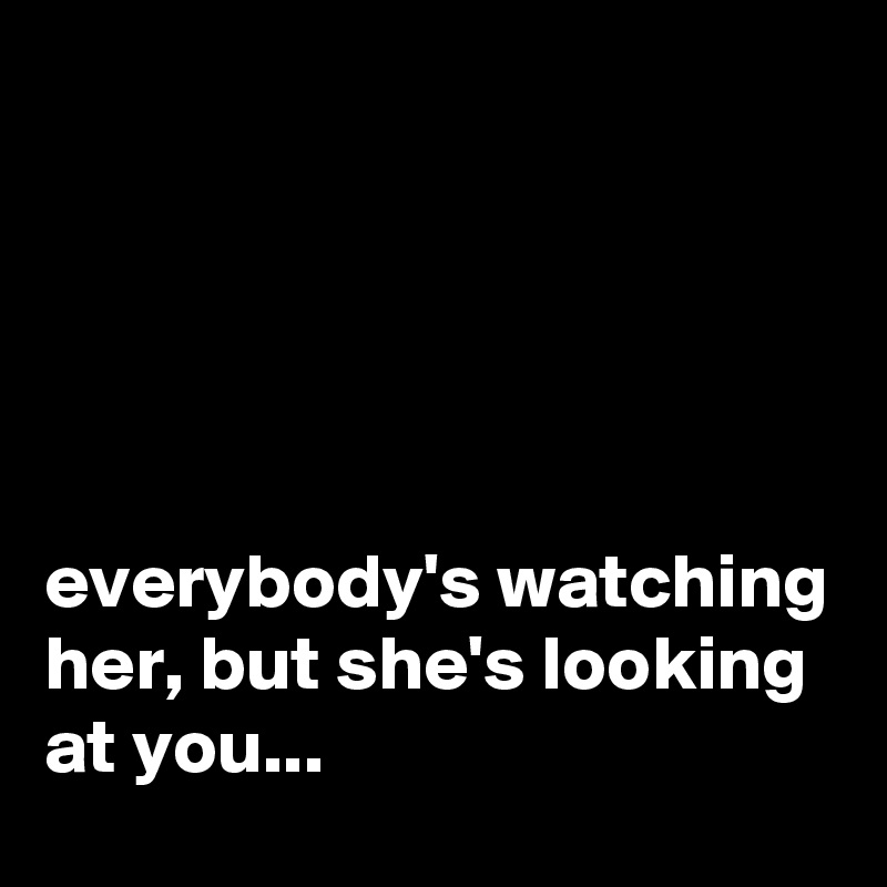 





everybody's watching her, but she's looking at you...