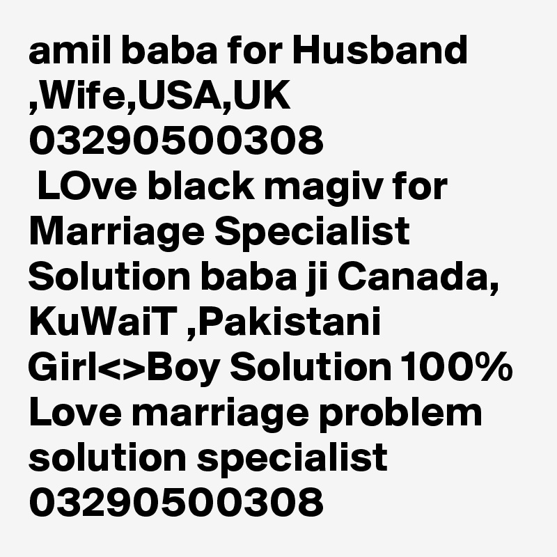 amil baba for Husband ,Wife,USA,UK 03290500308
 LOve black magiv for Marriage Specialist Solution baba ji Canada, KuWaiT ,Pakistani Girl<>Boy Solution 100% Love marriage problem solution specialist 
03290500308