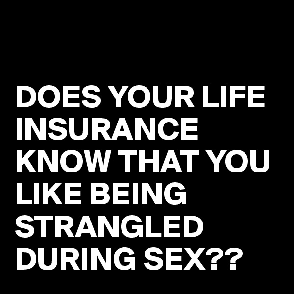 

DOES YOUR LIFE INSURANCE KNOW THAT YOU LIKE BEING STRANGLED DURING SEX??