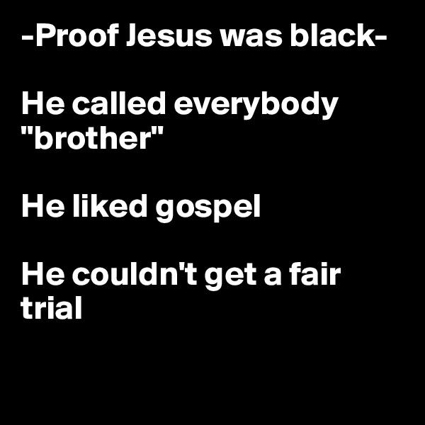 -Proof Jesus was black-
                                                  He called everybody "brother"

He liked gospel

He couldn't get a fair trial

