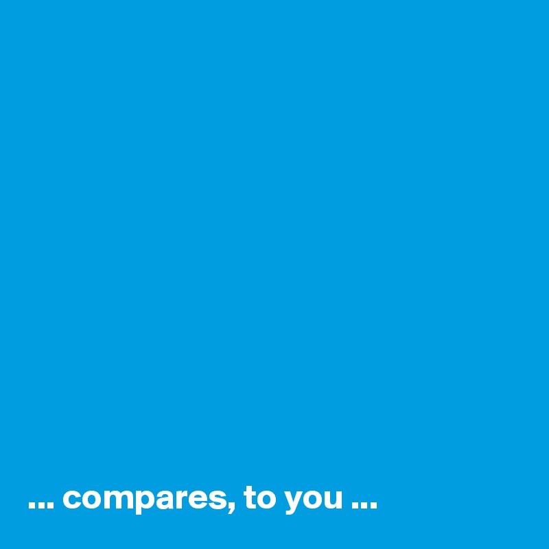 











... compares, to you ...