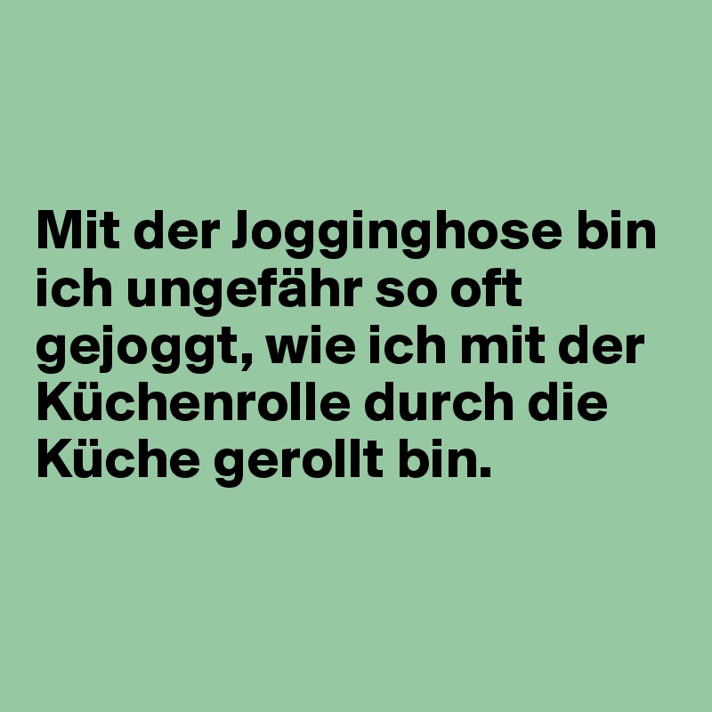 


Mit der Jogginghose bin ich ungefähr so oft gejoggt, wie ich mit der Küchenrolle durch die Küche gerollt bin.


