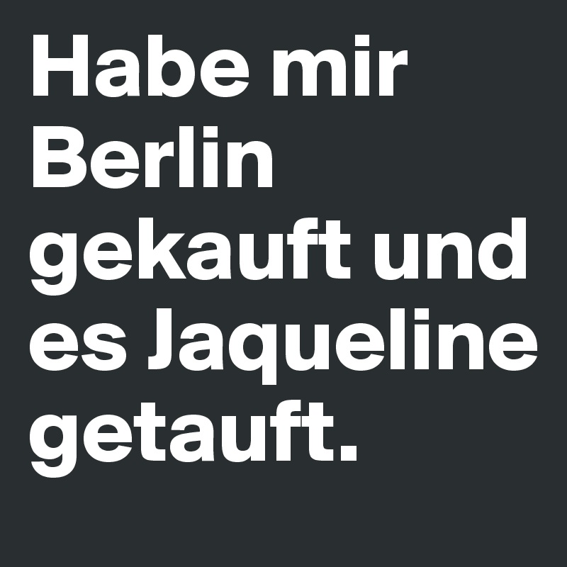 Habe mir Berlin gekauft und es Jaqueline getauft.