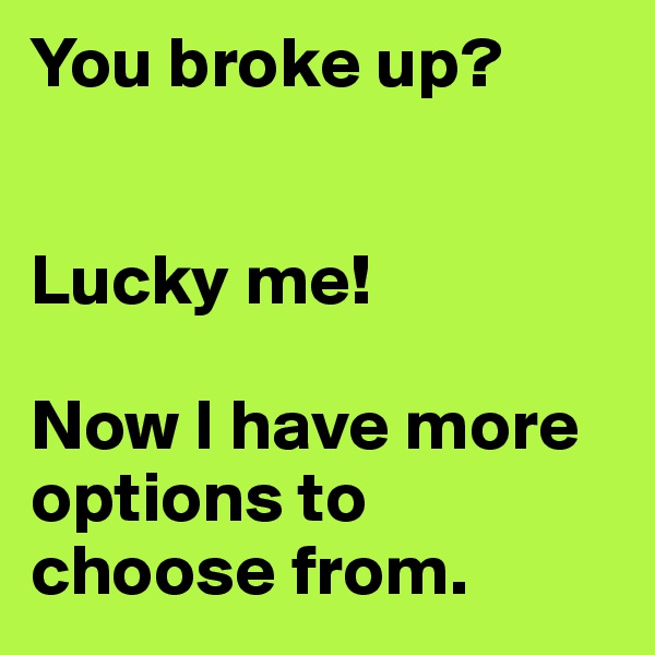 You broke up?


Lucky me! 

Now I have more options to choose from.
