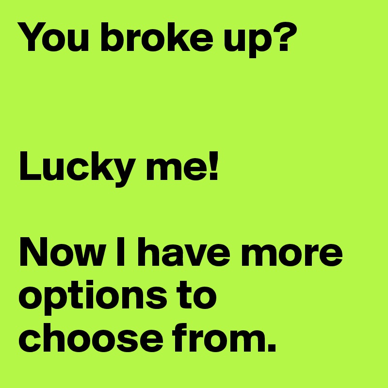 You broke up?


Lucky me! 

Now I have more options to choose from.