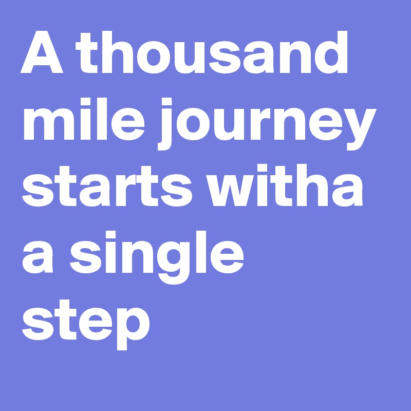 A thousand mile journey starts witha a single step