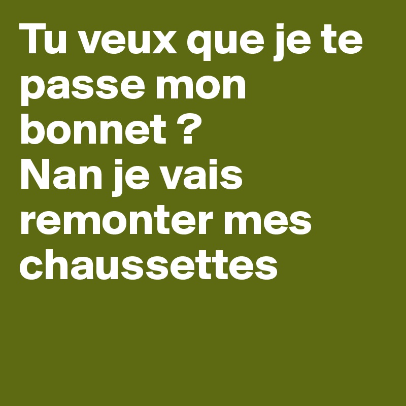 Tu veux que je te passe mon bonnet ?
Nan je vais remonter mes chaussettes

