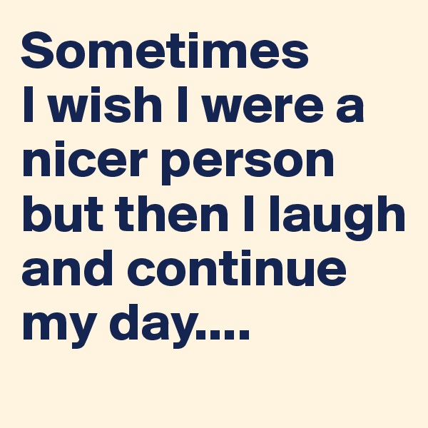 Sometimes 
I wish I were a nicer person but then I laugh and continue my day....
