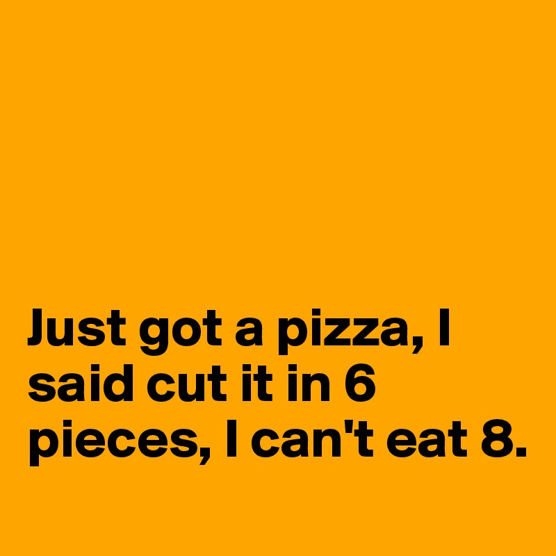 




Just got a pizza, I said cut it in 6 pieces, I can't eat 8. 