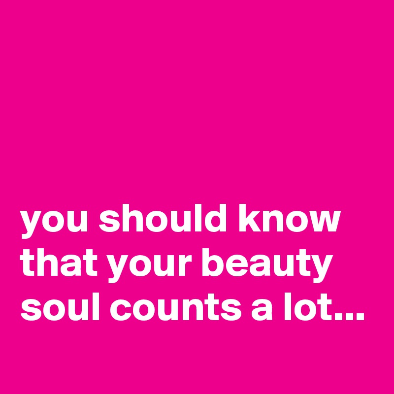 



you should know that your beauty soul counts a lot...