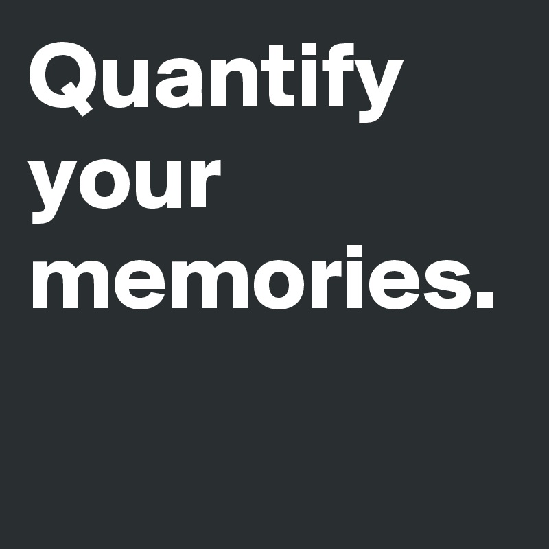 Quantify
your
memories.
