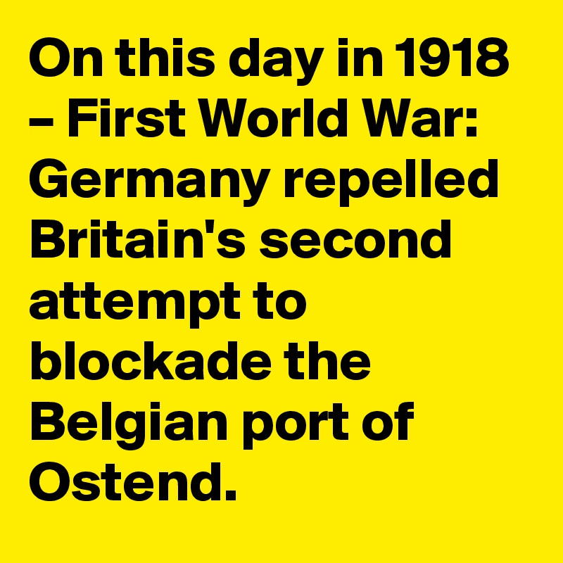 On this day in 1918 – First World War: Germany repelled Britain's second attempt to blockade the Belgian port of Ostend.