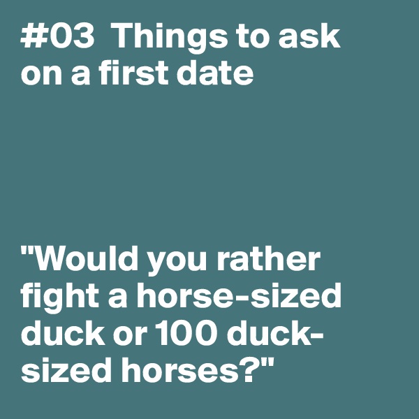 #03  Things to ask
on a first date




"Would you rather fight a horse-sized duck or 100 duck-sized horses?"