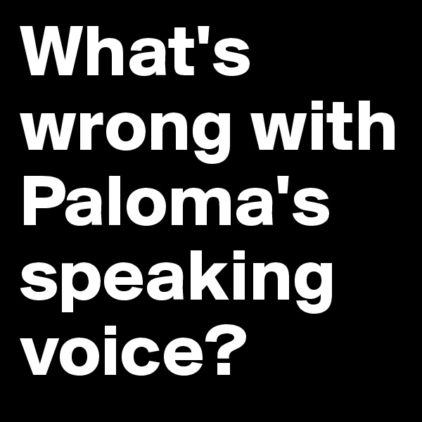 What's wrong with Paloma's speaking voice? 