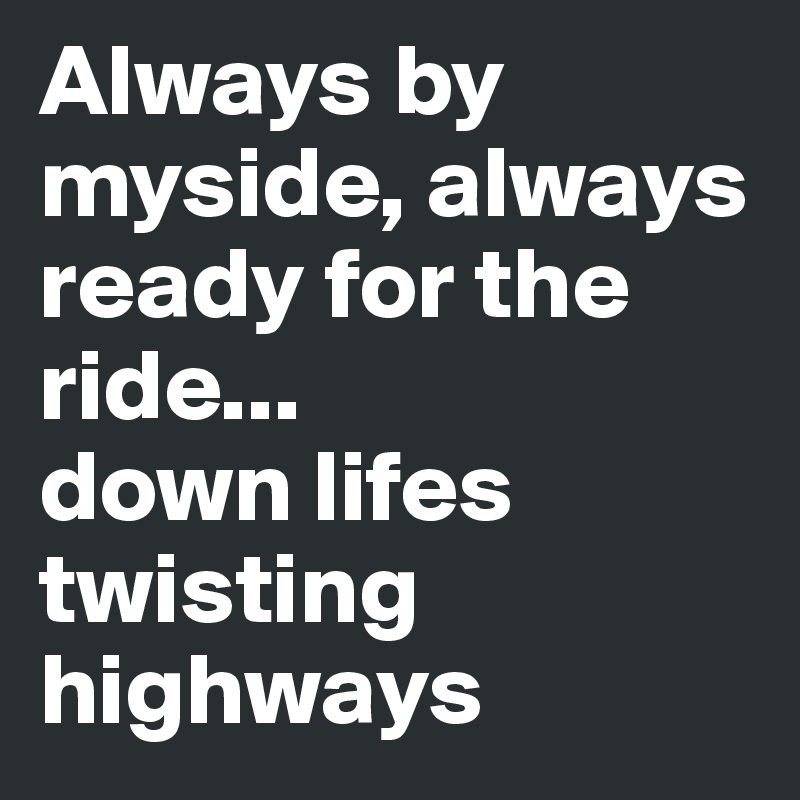 Always by myside, always ready for the ride...
down lifes twisting highways 