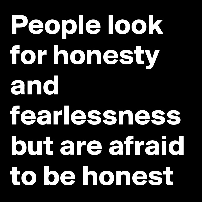 People look for honesty and fearlessness but are afraid to be honest