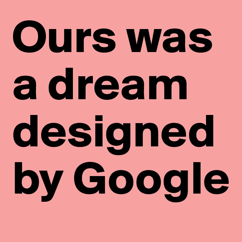 Ours was a dream designed by Google