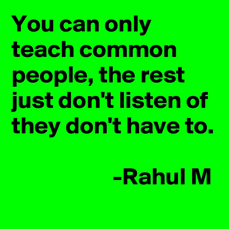 You can only teach common people, the rest just don't listen of they don't have to.

                     -Rahul M