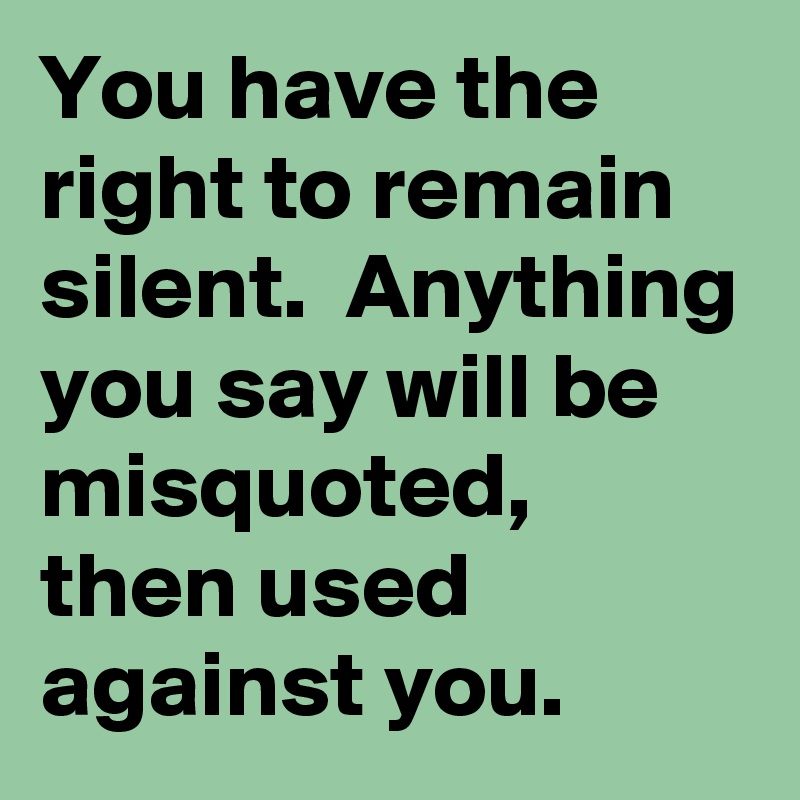 You have the right to remain silent.  Anything you say will be misquoted, then used against you.